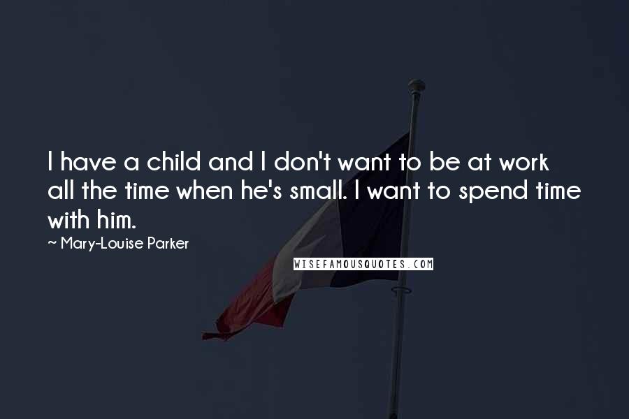 Mary-Louise Parker Quotes: I have a child and I don't want to be at work all the time when he's small. I want to spend time with him.