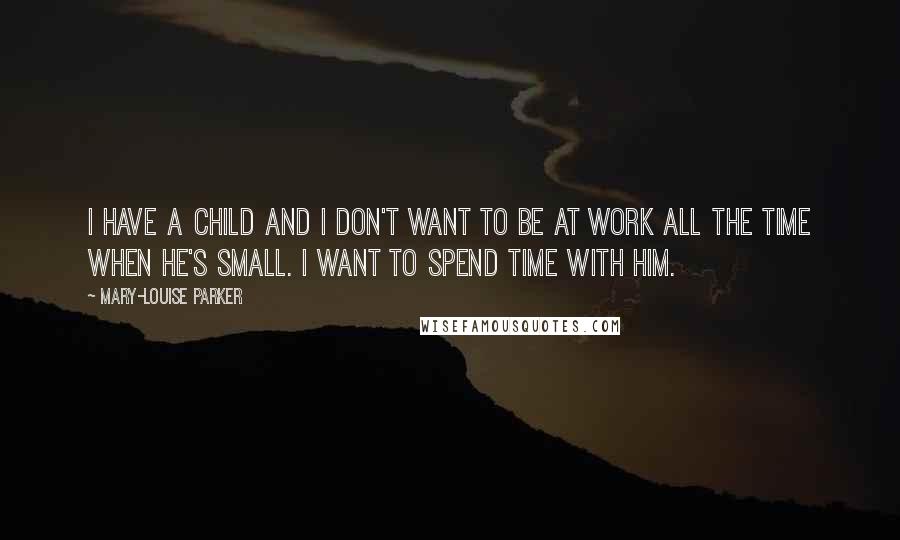 Mary-Louise Parker Quotes: I have a child and I don't want to be at work all the time when he's small. I want to spend time with him.