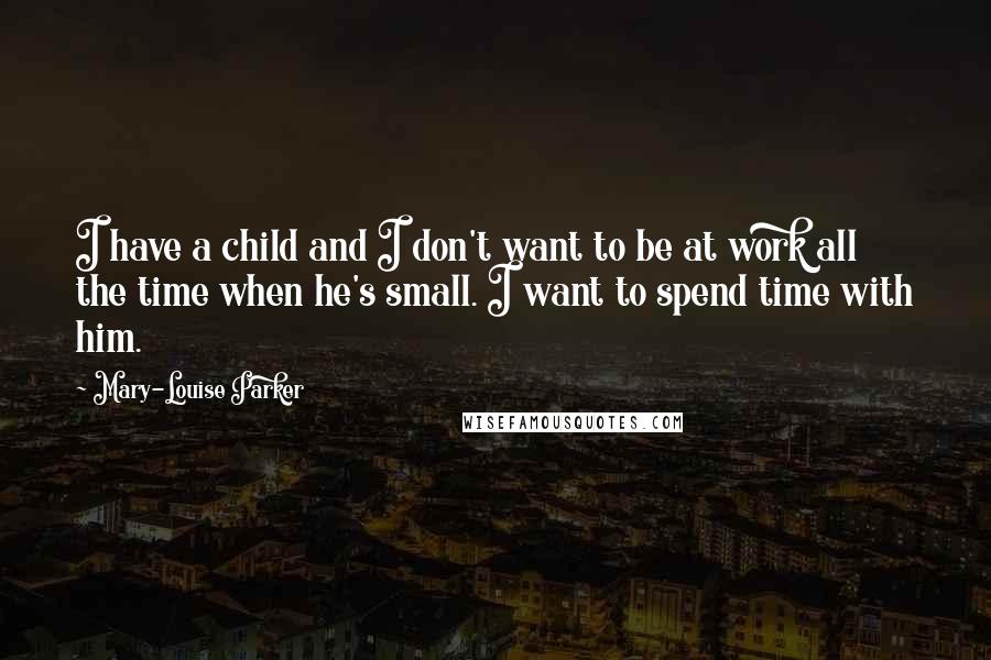 Mary-Louise Parker Quotes: I have a child and I don't want to be at work all the time when he's small. I want to spend time with him.