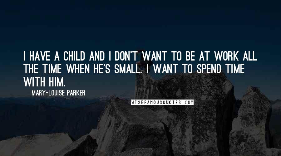 Mary-Louise Parker Quotes: I have a child and I don't want to be at work all the time when he's small. I want to spend time with him.