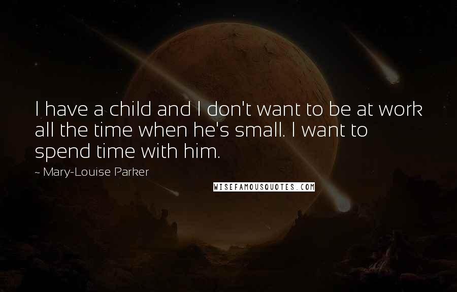 Mary-Louise Parker Quotes: I have a child and I don't want to be at work all the time when he's small. I want to spend time with him.