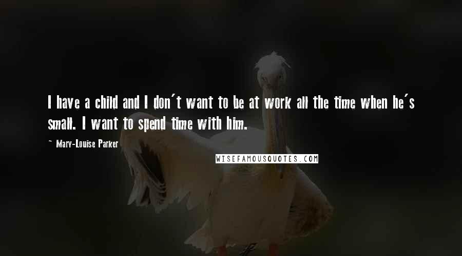 Mary-Louise Parker Quotes: I have a child and I don't want to be at work all the time when he's small. I want to spend time with him.