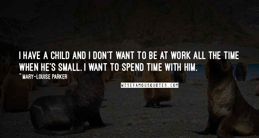 Mary-Louise Parker Quotes: I have a child and I don't want to be at work all the time when he's small. I want to spend time with him.