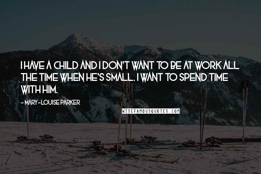 Mary-Louise Parker Quotes: I have a child and I don't want to be at work all the time when he's small. I want to spend time with him.