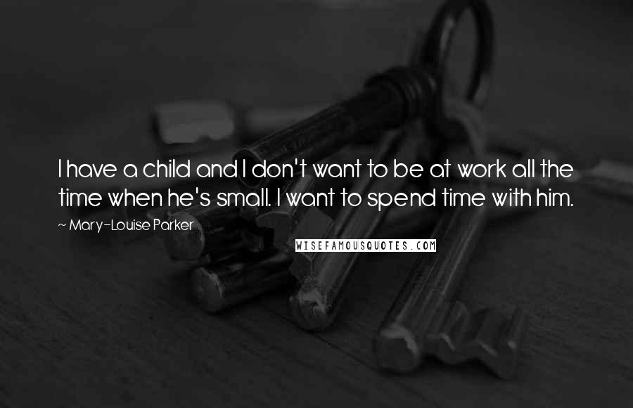 Mary-Louise Parker Quotes: I have a child and I don't want to be at work all the time when he's small. I want to spend time with him.