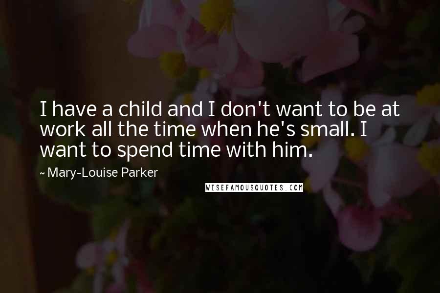 Mary-Louise Parker Quotes: I have a child and I don't want to be at work all the time when he's small. I want to spend time with him.