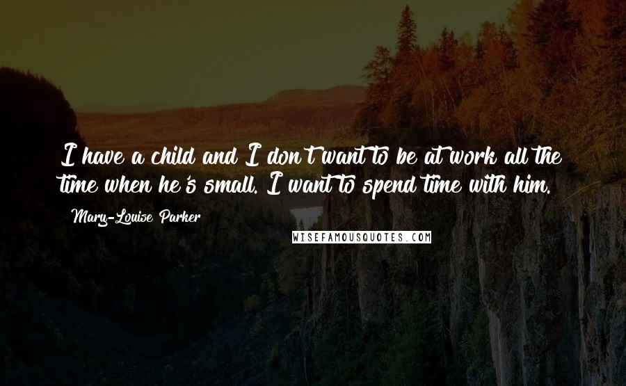 Mary-Louise Parker Quotes: I have a child and I don't want to be at work all the time when he's small. I want to spend time with him.