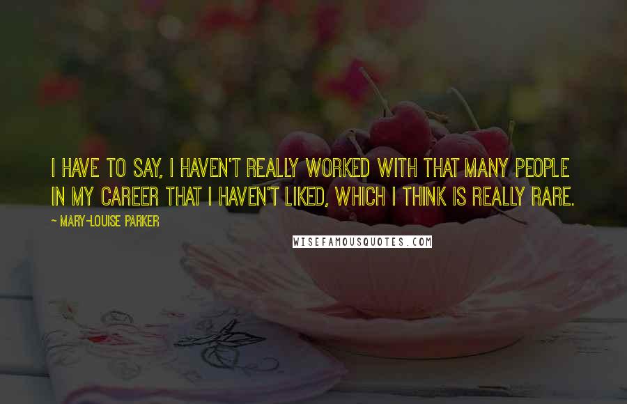 Mary-Louise Parker Quotes: I have to say, I haven't really worked with that many people in my career that I haven't liked, which I think is really rare.