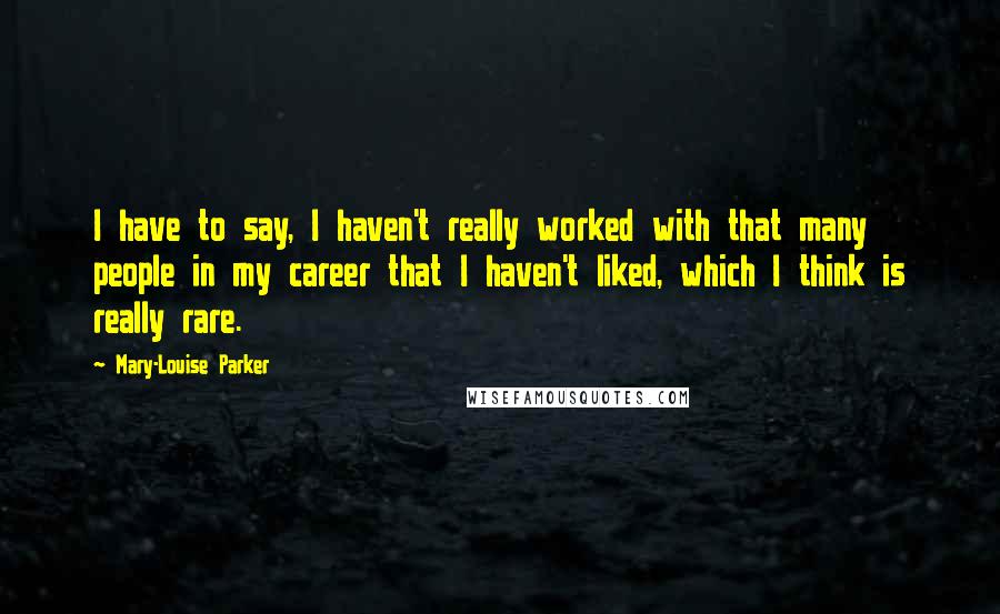 Mary-Louise Parker Quotes: I have to say, I haven't really worked with that many people in my career that I haven't liked, which I think is really rare.