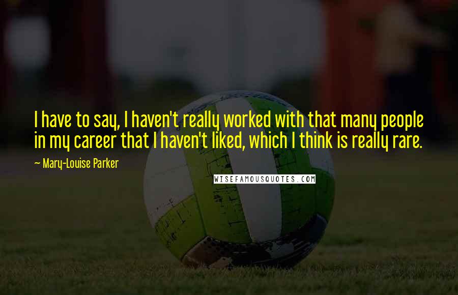 Mary-Louise Parker Quotes: I have to say, I haven't really worked with that many people in my career that I haven't liked, which I think is really rare.