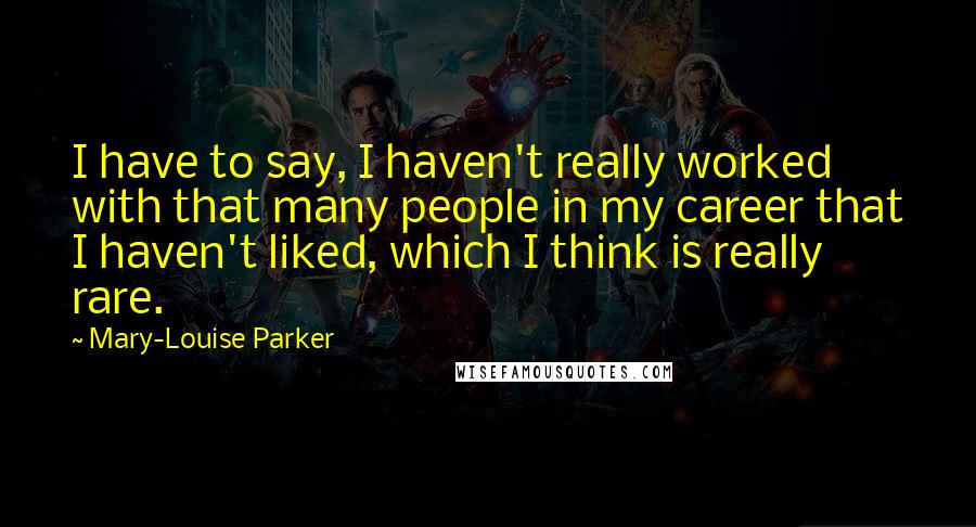 Mary-Louise Parker Quotes: I have to say, I haven't really worked with that many people in my career that I haven't liked, which I think is really rare.