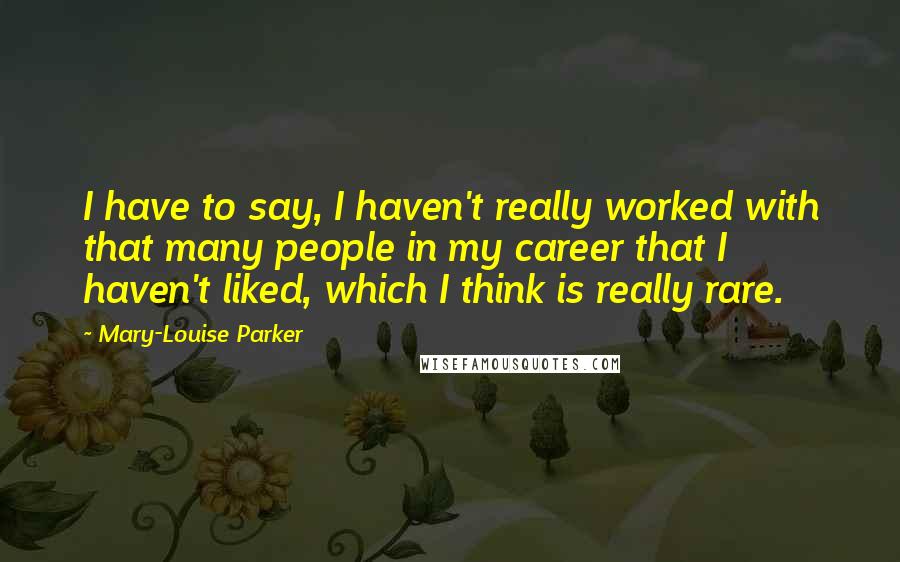 Mary-Louise Parker Quotes: I have to say, I haven't really worked with that many people in my career that I haven't liked, which I think is really rare.