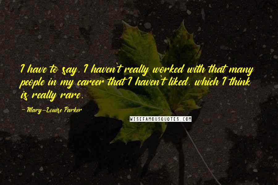 Mary-Louise Parker Quotes: I have to say, I haven't really worked with that many people in my career that I haven't liked, which I think is really rare.