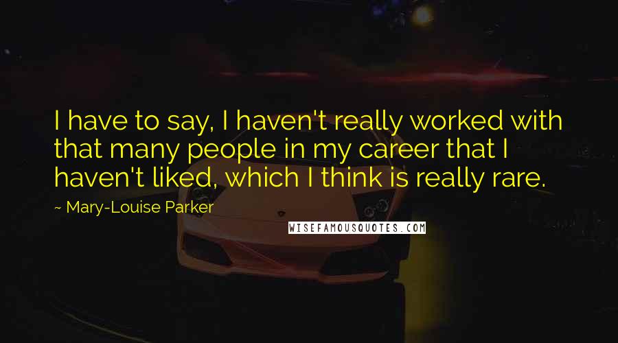 Mary-Louise Parker Quotes: I have to say, I haven't really worked with that many people in my career that I haven't liked, which I think is really rare.