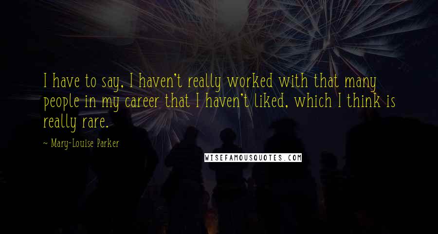 Mary-Louise Parker Quotes: I have to say, I haven't really worked with that many people in my career that I haven't liked, which I think is really rare.