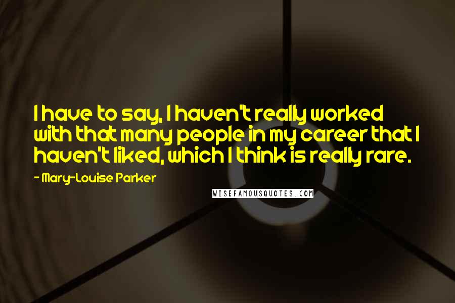 Mary-Louise Parker Quotes: I have to say, I haven't really worked with that many people in my career that I haven't liked, which I think is really rare.