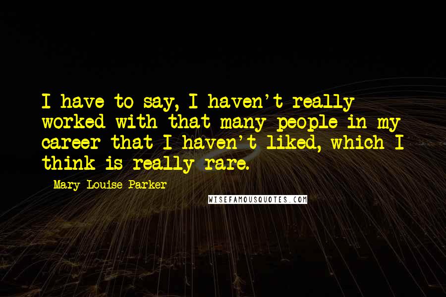 Mary-Louise Parker Quotes: I have to say, I haven't really worked with that many people in my career that I haven't liked, which I think is really rare.