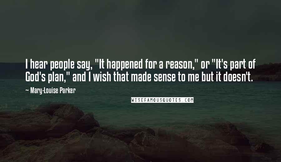 Mary-Louise Parker Quotes: I hear people say, "It happened for a reason," or "It's part of God's plan," and I wish that made sense to me but it doesn't.