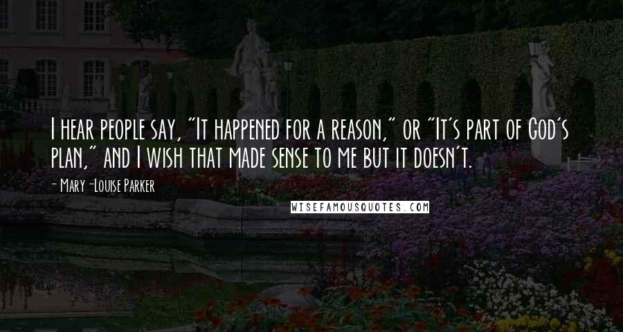 Mary-Louise Parker Quotes: I hear people say, "It happened for a reason," or "It's part of God's plan," and I wish that made sense to me but it doesn't.