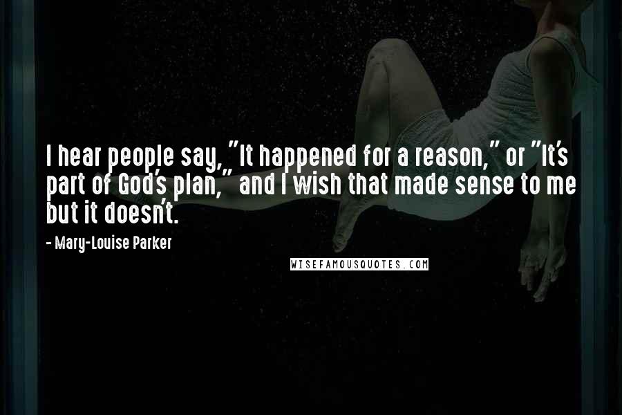 Mary-Louise Parker Quotes: I hear people say, "It happened for a reason," or "It's part of God's plan," and I wish that made sense to me but it doesn't.