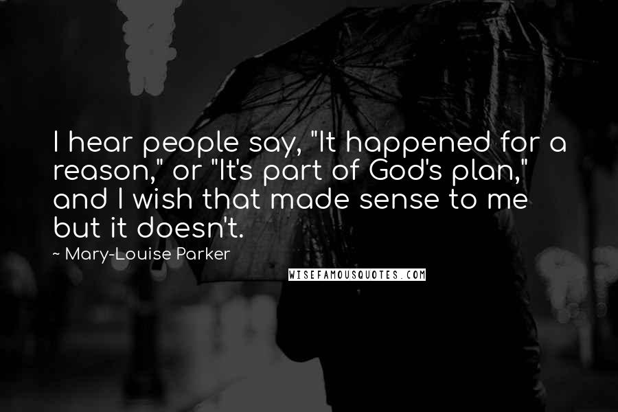 Mary-Louise Parker Quotes: I hear people say, "It happened for a reason," or "It's part of God's plan," and I wish that made sense to me but it doesn't.