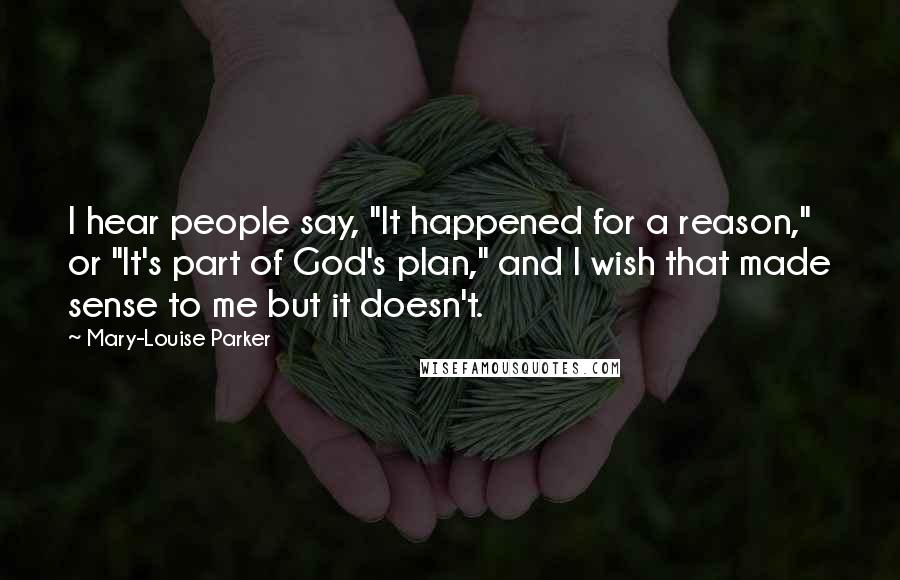 Mary-Louise Parker Quotes: I hear people say, "It happened for a reason," or "It's part of God's plan," and I wish that made sense to me but it doesn't.