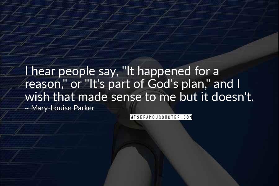Mary-Louise Parker Quotes: I hear people say, "It happened for a reason," or "It's part of God's plan," and I wish that made sense to me but it doesn't.