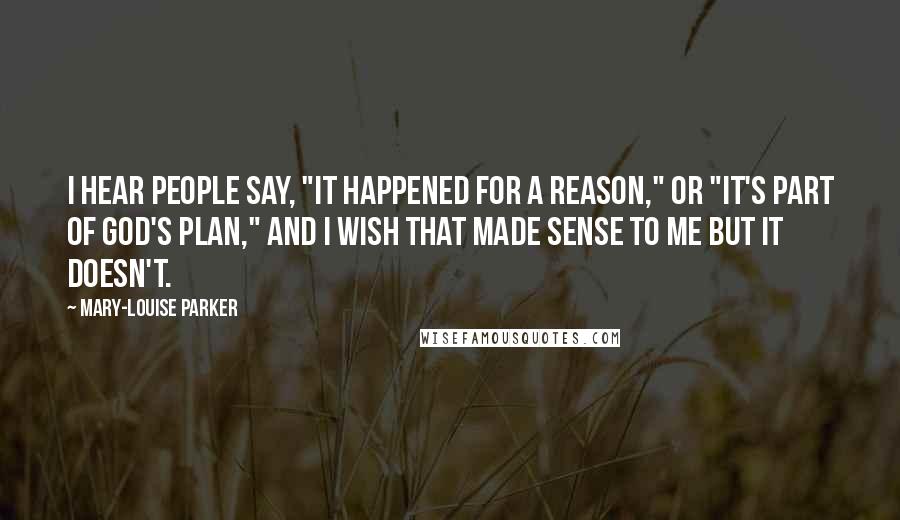 Mary-Louise Parker Quotes: I hear people say, "It happened for a reason," or "It's part of God's plan," and I wish that made sense to me but it doesn't.