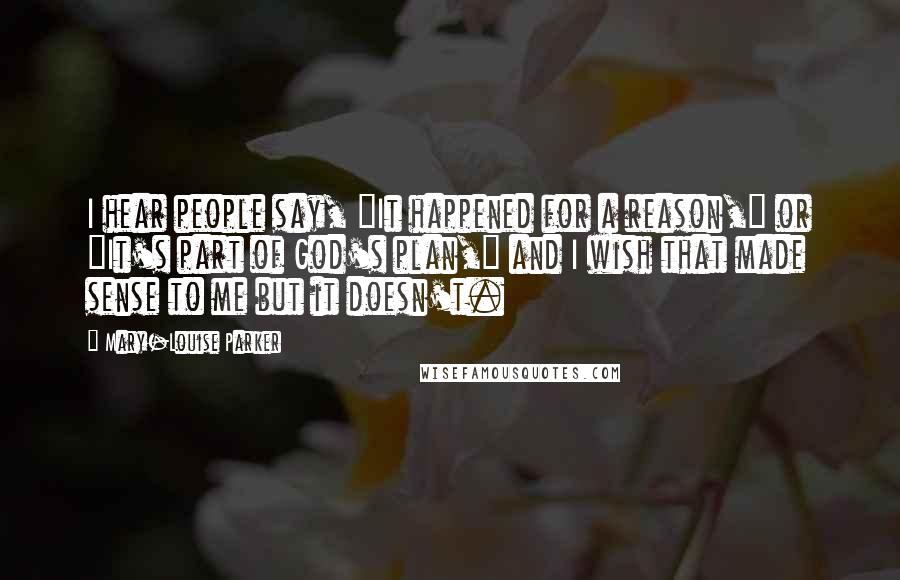 Mary-Louise Parker Quotes: I hear people say, "It happened for a reason," or "It's part of God's plan," and I wish that made sense to me but it doesn't.