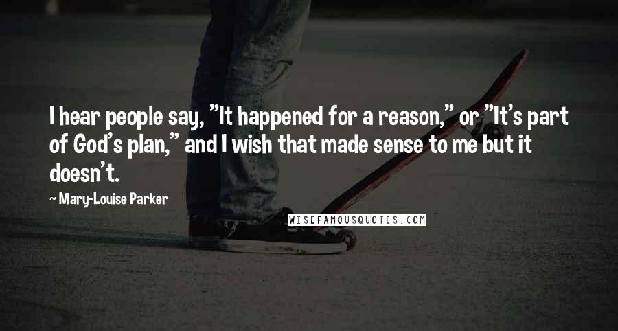 Mary-Louise Parker Quotes: I hear people say, "It happened for a reason," or "It's part of God's plan," and I wish that made sense to me but it doesn't.