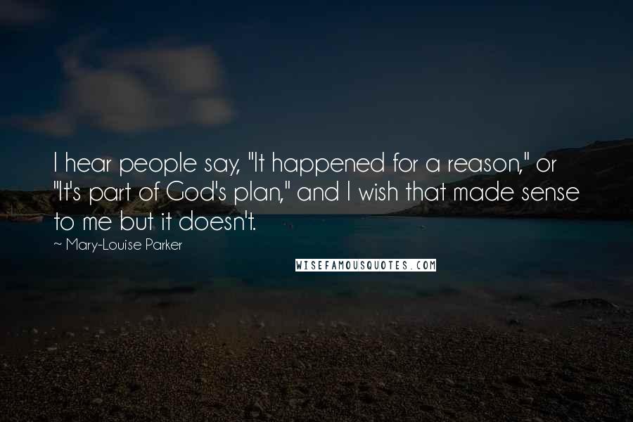 Mary-Louise Parker Quotes: I hear people say, "It happened for a reason," or "It's part of God's plan," and I wish that made sense to me but it doesn't.