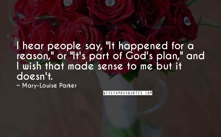 Mary-Louise Parker Quotes: I hear people say, "It happened for a reason," or "It's part of God's plan," and I wish that made sense to me but it doesn't.