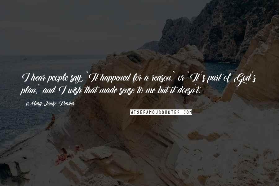 Mary-Louise Parker Quotes: I hear people say, "It happened for a reason," or "It's part of God's plan," and I wish that made sense to me but it doesn't.