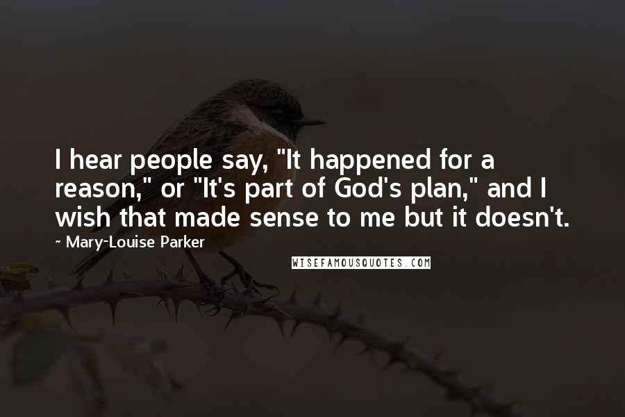 Mary-Louise Parker Quotes: I hear people say, "It happened for a reason," or "It's part of God's plan," and I wish that made sense to me but it doesn't.