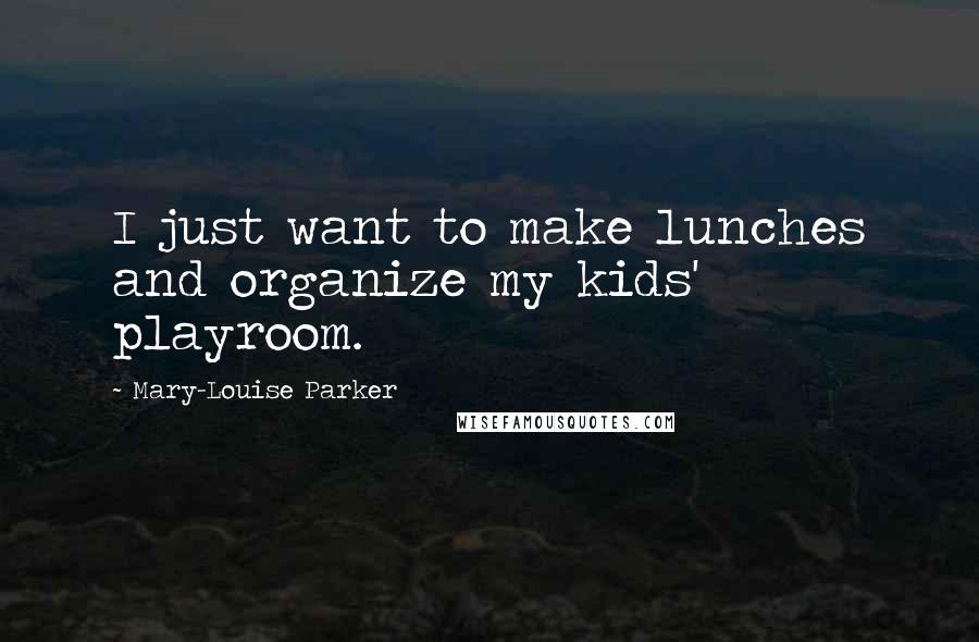 Mary-Louise Parker Quotes: I just want to make lunches and organize my kids' playroom.