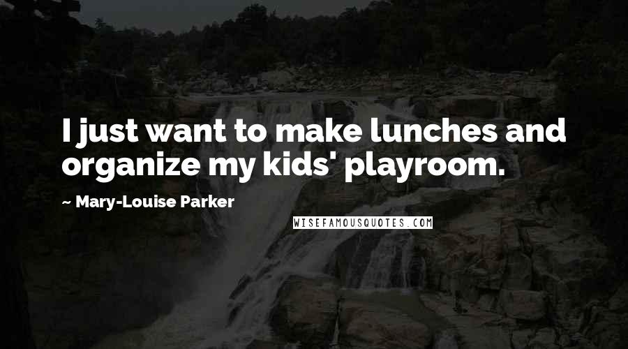 Mary-Louise Parker Quotes: I just want to make lunches and organize my kids' playroom.