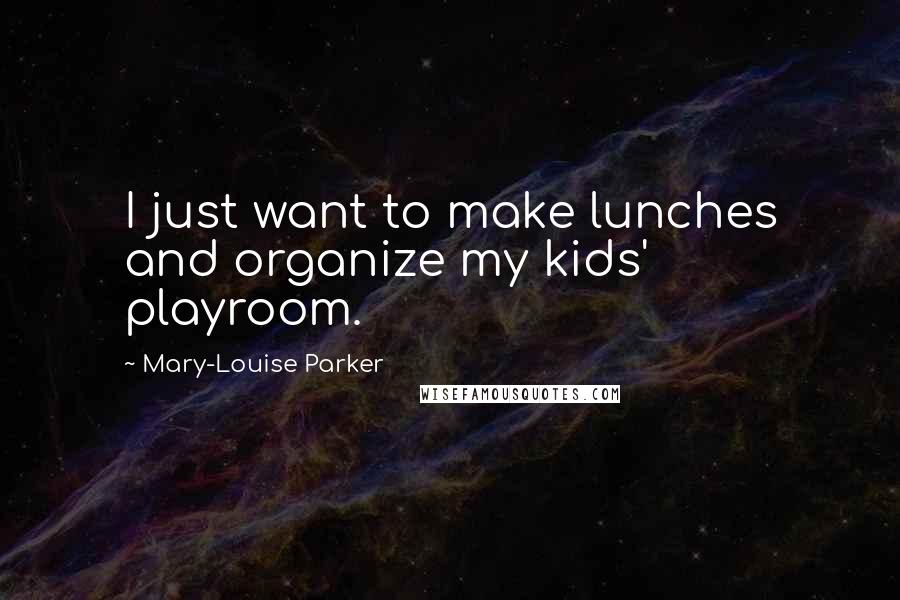 Mary-Louise Parker Quotes: I just want to make lunches and organize my kids' playroom.