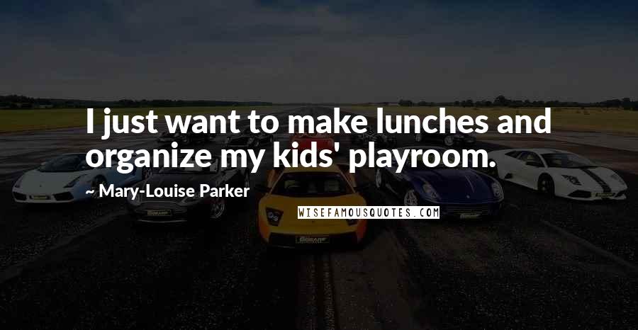 Mary-Louise Parker Quotes: I just want to make lunches and organize my kids' playroom.