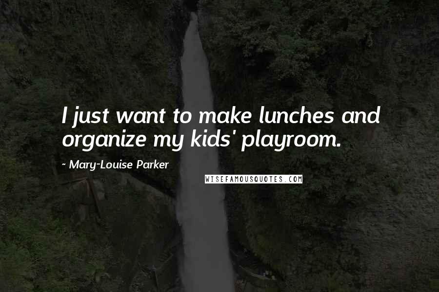 Mary-Louise Parker Quotes: I just want to make lunches and organize my kids' playroom.