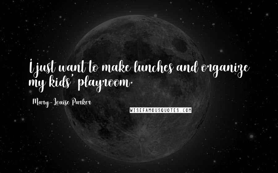 Mary-Louise Parker Quotes: I just want to make lunches and organize my kids' playroom.