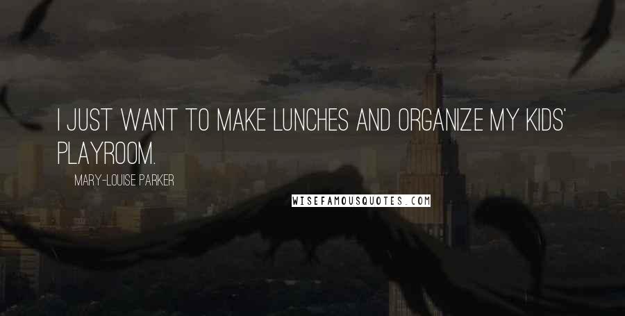 Mary-Louise Parker Quotes: I just want to make lunches and organize my kids' playroom.