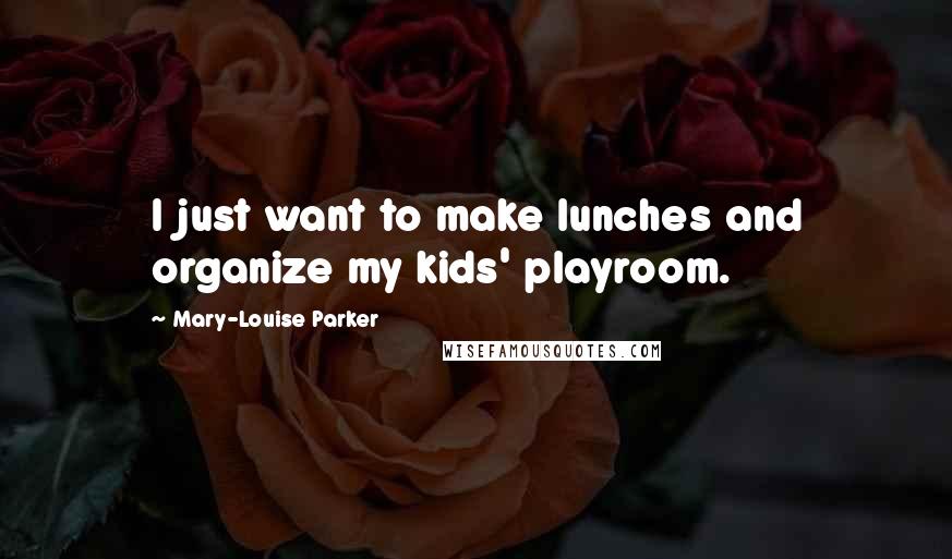 Mary-Louise Parker Quotes: I just want to make lunches and organize my kids' playroom.