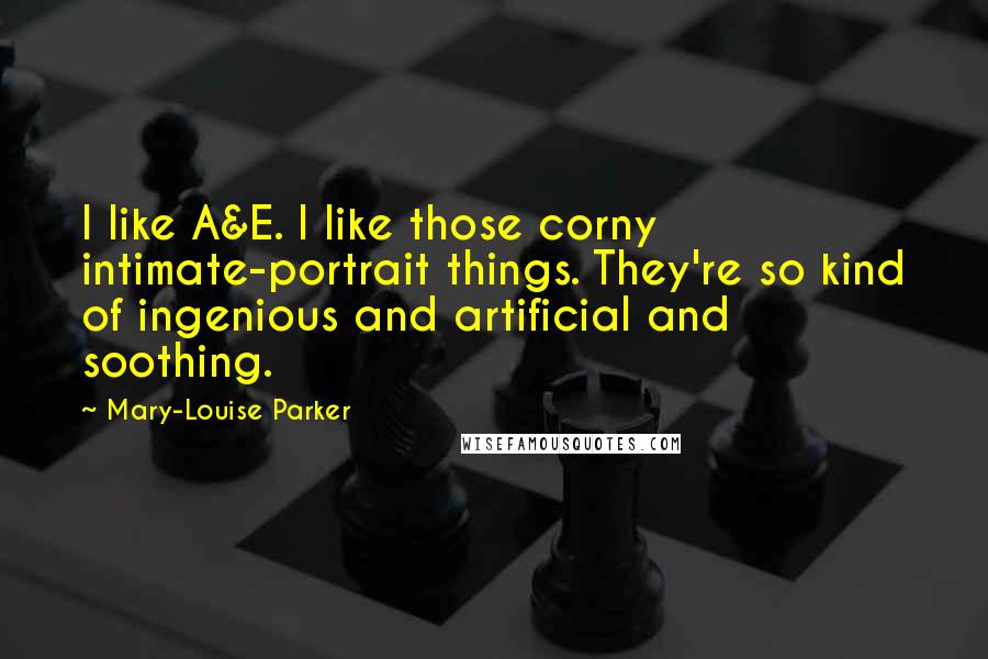 Mary-Louise Parker Quotes: I like A&E. I like those corny intimate-portrait things. They're so kind of ingenious and artificial and soothing.