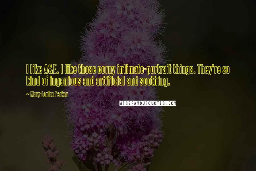 Mary-Louise Parker Quotes: I like A&E. I like those corny intimate-portrait things. They're so kind of ingenious and artificial and soothing.