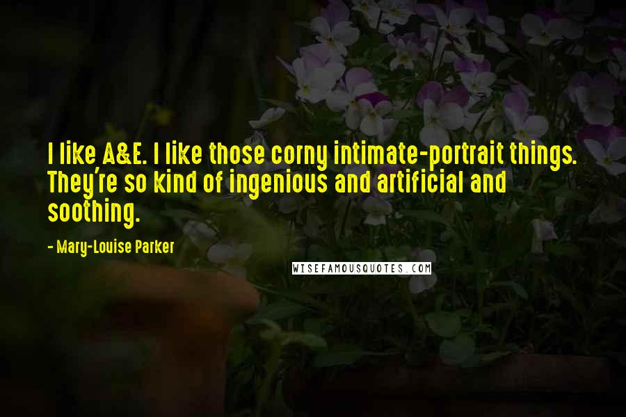 Mary-Louise Parker Quotes: I like A&E. I like those corny intimate-portrait things. They're so kind of ingenious and artificial and soothing.