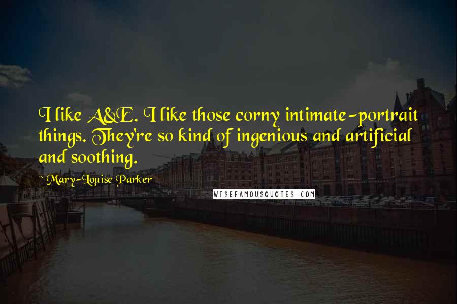 Mary-Louise Parker Quotes: I like A&E. I like those corny intimate-portrait things. They're so kind of ingenious and artificial and soothing.
