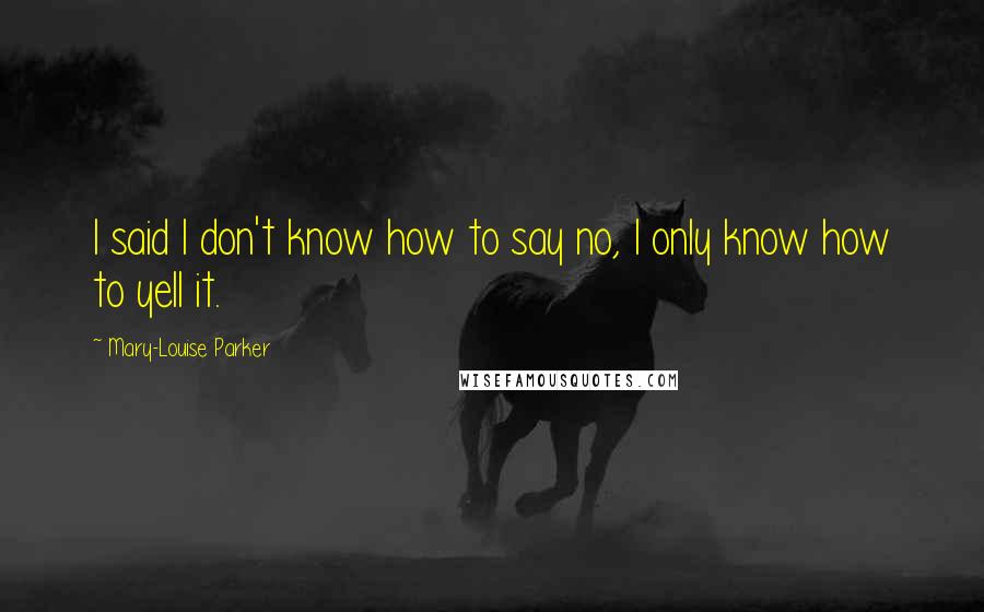 Mary-Louise Parker Quotes: I said I don't know how to say no, I only know how to yell it.