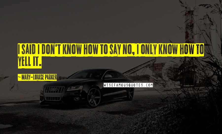 Mary-Louise Parker Quotes: I said I don't know how to say no, I only know how to yell it.