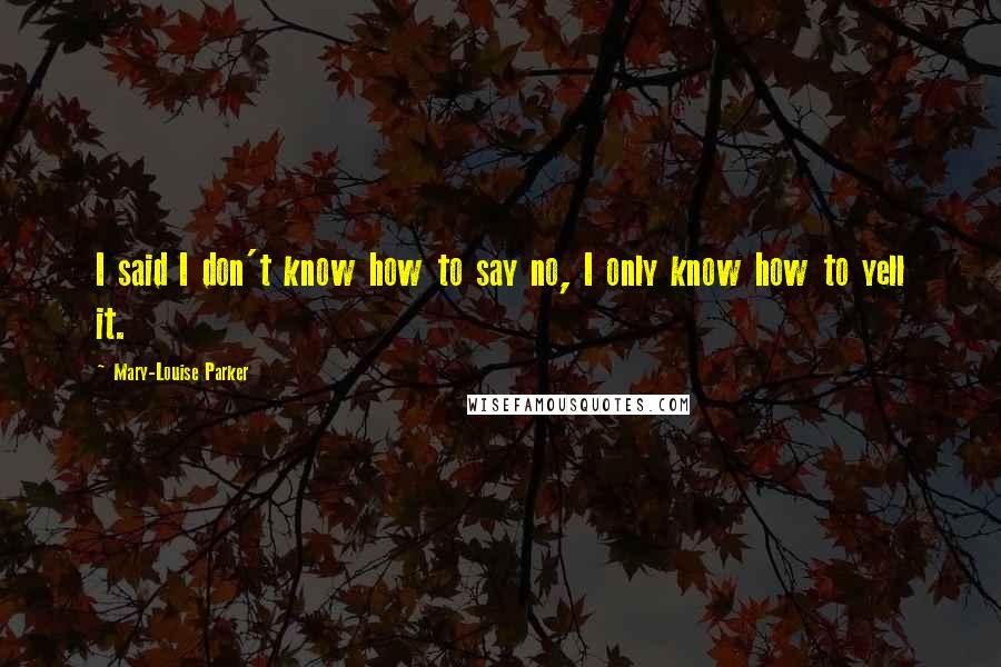 Mary-Louise Parker Quotes: I said I don't know how to say no, I only know how to yell it.