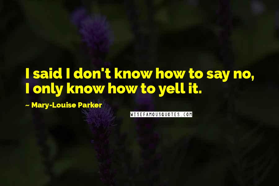 Mary-Louise Parker Quotes: I said I don't know how to say no, I only know how to yell it.